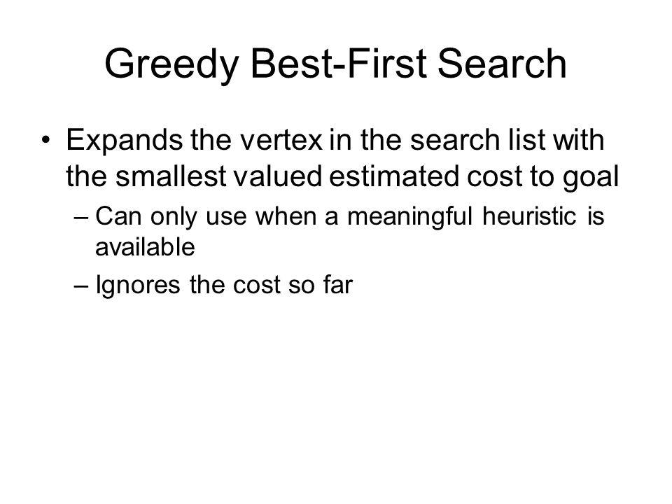 Greedy Best-First Search Expands the vertex in the search list with the smallest valued estimated cost to goal –Can only use when a meaningful heuristic is available –Ignores the cost so far