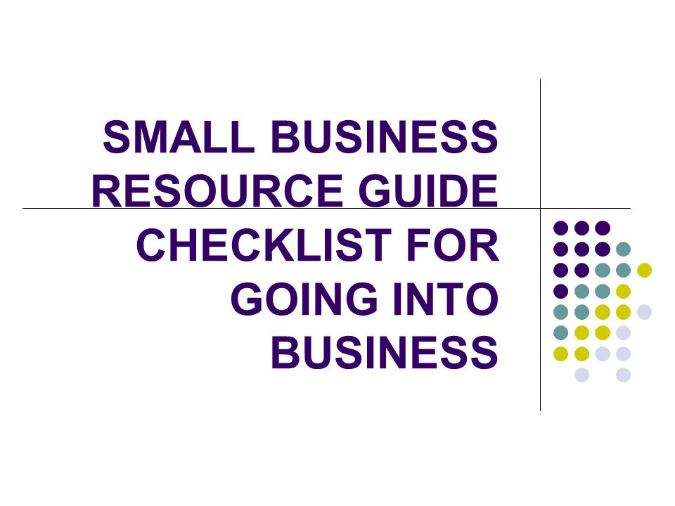 SMALL BUSINESS RESOURCE GUIDE CHECKLIST FOR GOING INTO BUSINESS