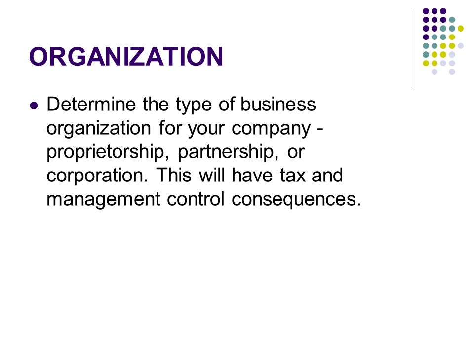 ORGANIZATION Determine the type of business organization for your company - proprietorship, partnership, or corporation.
