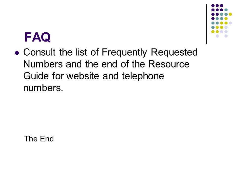 FAQ Consult the list of Frequently Requested Numbers and the end of the Resource Guide for website and telephone numbers.