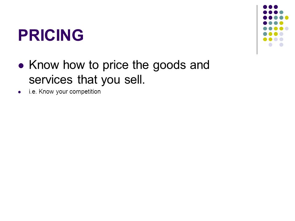 PRICING Know how to price the goods and services that you sell. i.e. Know your competition
