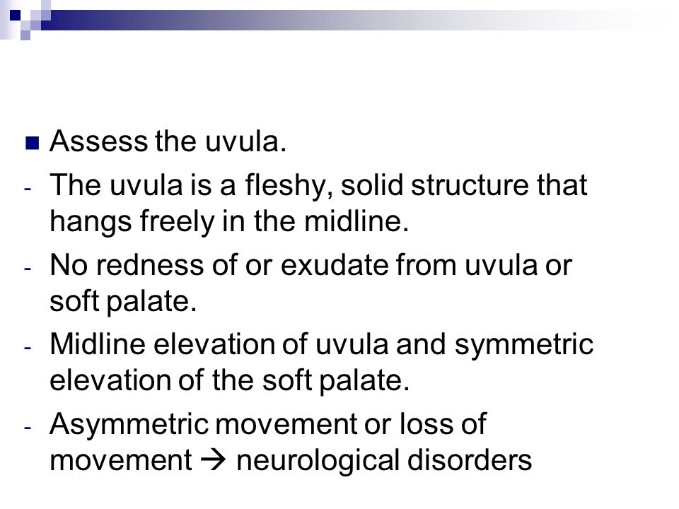 Assess the uvula. - The uvula is a fleshy, solid structure that hangs freely in the midline.