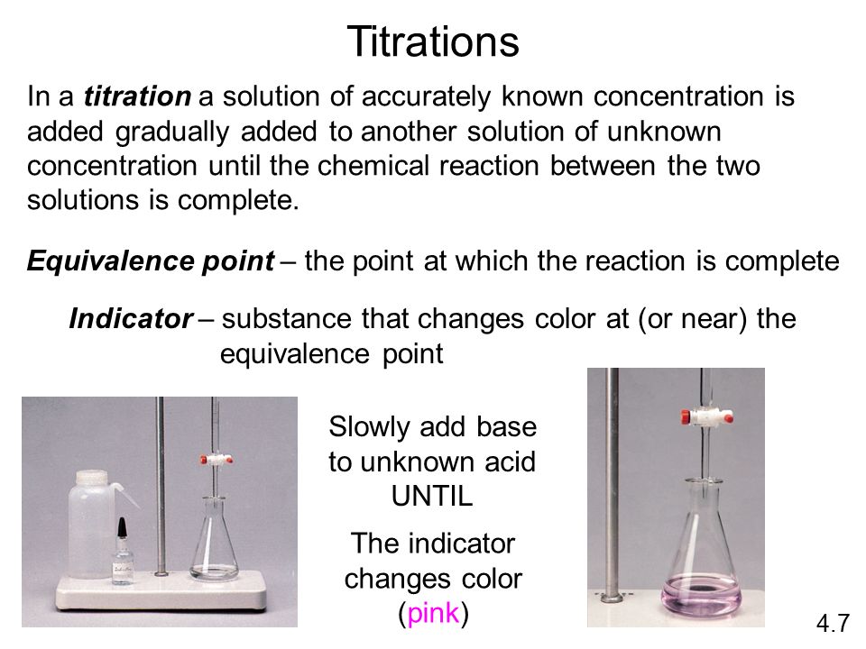 Titrations In a titration a solution of accurately known concentration is added gradually added to another solution of unknown concentration until the chemical reaction between the two solutions is complete.