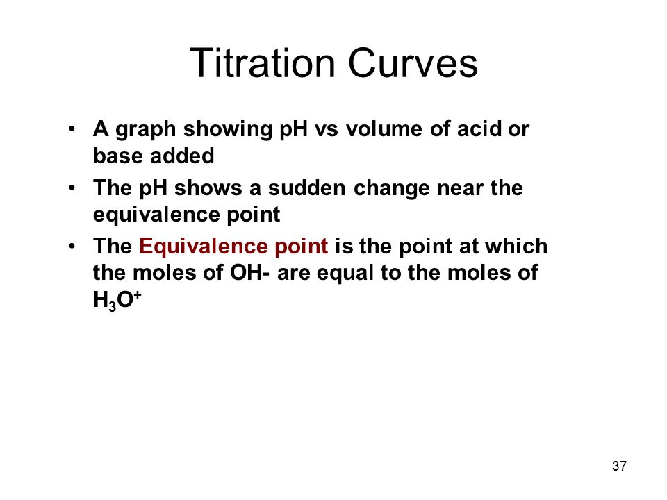 37 Titration Curves A graph showing pH vs volume of acid or base added The pH shows a sudden change near the equivalence point The Equivalence point is the point at which the moles of OH- are equal to the moles of H 3 O +