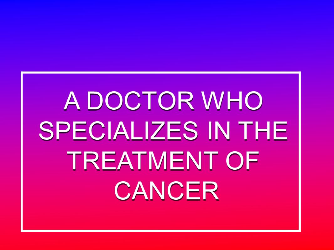 A DOCTOR WHO SPECIALIZES IN THE TREATMENT OF CANCER A DOCTOR WHO SPECIALIZES IN THE TREATMENT OF CANCER