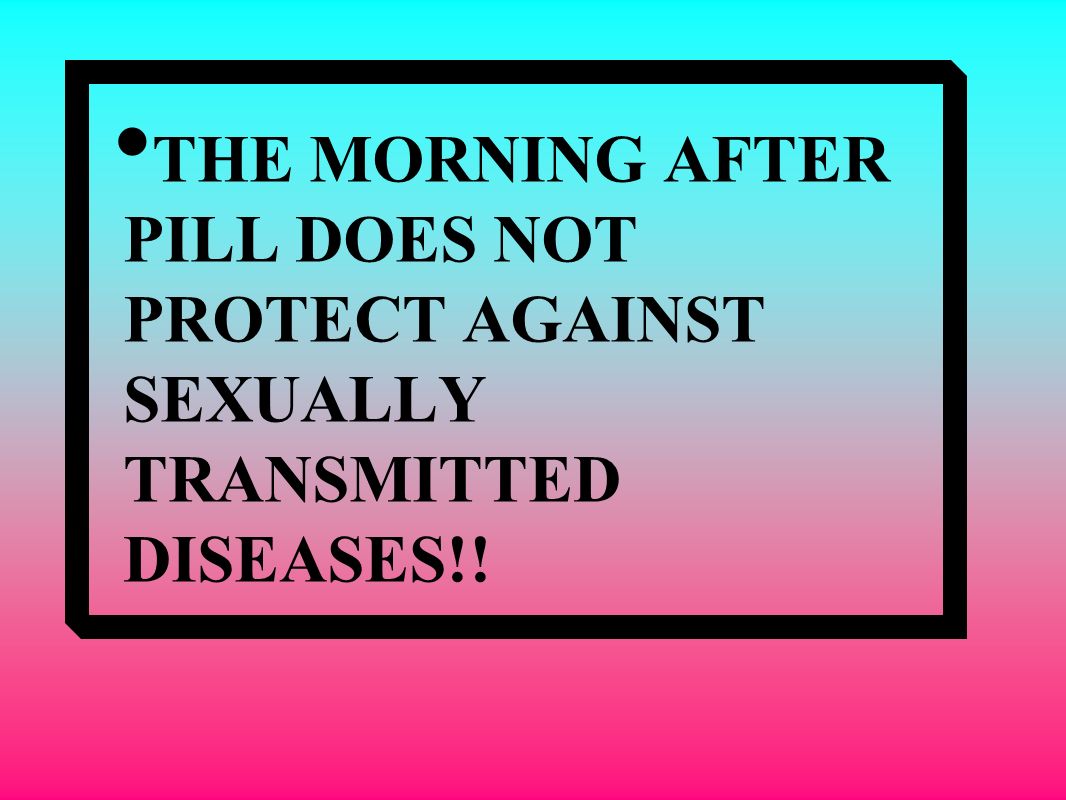 THE MORNING AFTER PILL DOES NOT PROTECT AGAINST SEXUALLY TRANSMITTED DISEASES!!