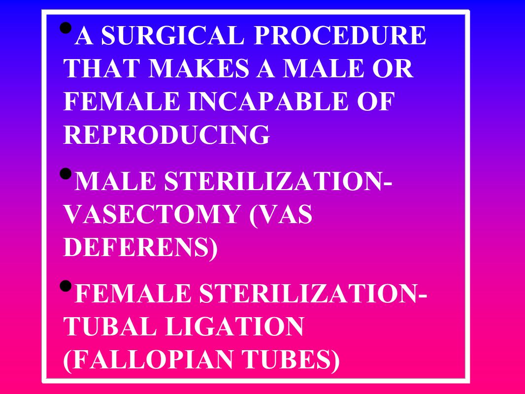 A SURGICAL PROCEDURE THAT MAKES A MALE OR FEMALE INCAPABLE OF REPRODUCING MALE STERILIZATION- VASECTOMY (VAS DEFERENS) FEMALE STERILIZATION- TUBAL LIGATION (FALLOPIAN TUBES)