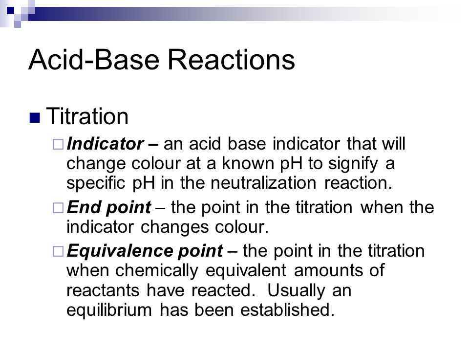 Acid-Base Reactions Titration  Indicator – an acid base indicator that will change colour at a known pH to signify a specific pH in the neutralization reaction.