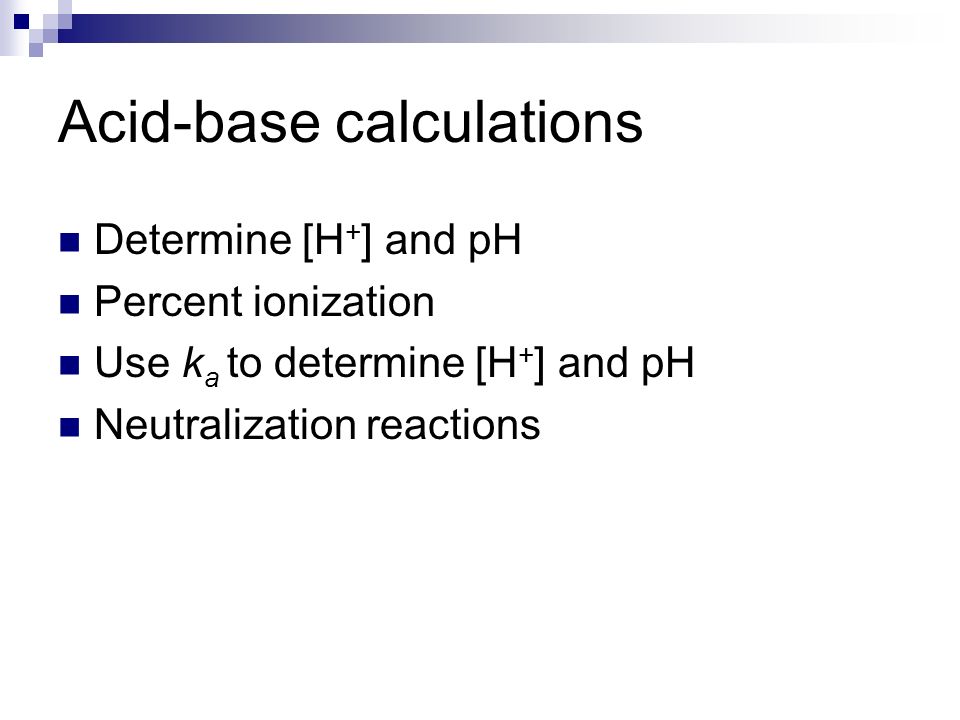 Acid-base calculations Determine [H + ] and pH Percent ionization Use k a to determine [H + ] and pH Neutralization reactions