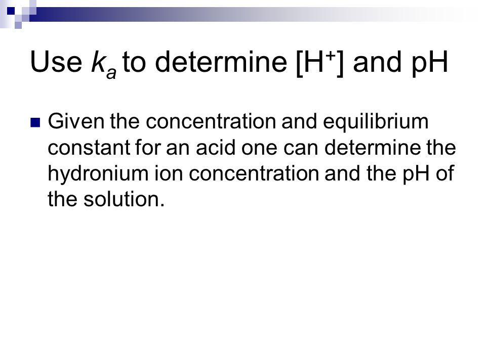 Use k a to determine [H + ] and pH Given the concentration and equilibrium constant for an acid one can determine the hydronium ion concentration and the pH of the solution.