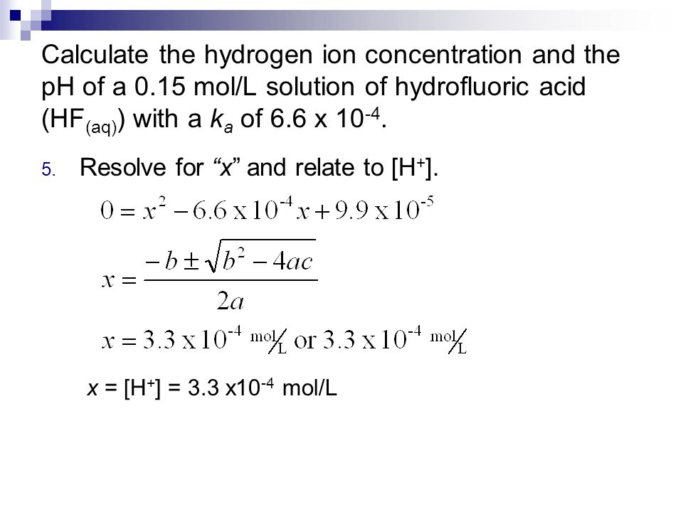 Calculate the hydrogen ion concentration and the pH of a 0.15 mol/L solution of hydrofluoric acid (HF (aq) ) with a k a of 6.6 x