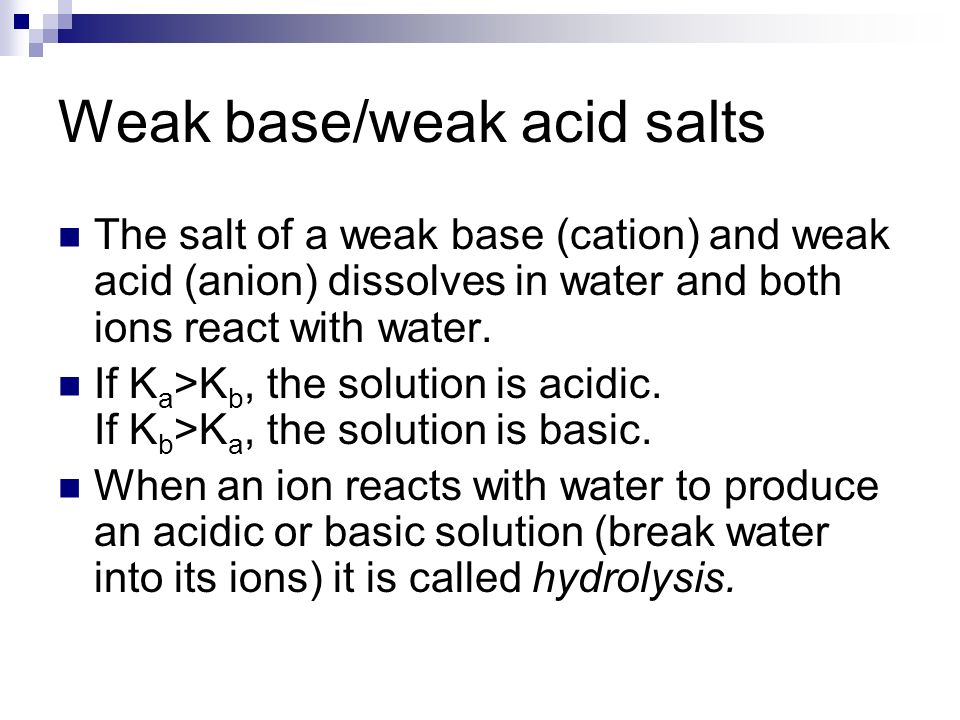 Weak base/weak acid salts The salt of a weak base (cation) and weak acid (anion) dissolves in water and both ions react with water.