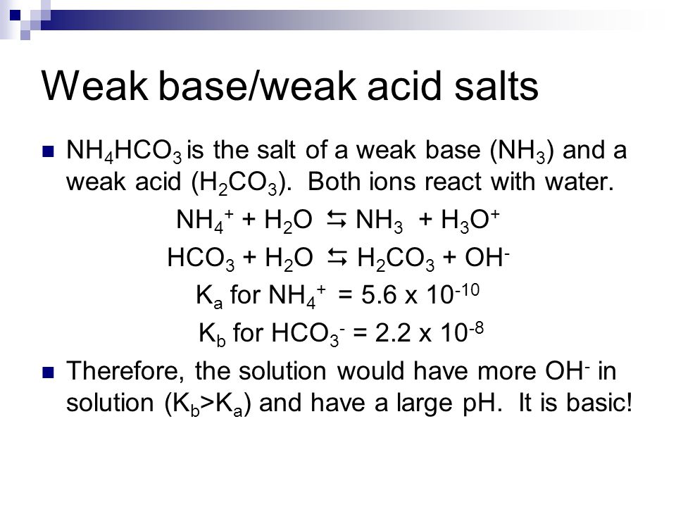 Weak base/weak acid salts NH 4 HCO 3 is the salt of a weak base (NH 3 ) and a weak acid (H 2 CO 3 ).