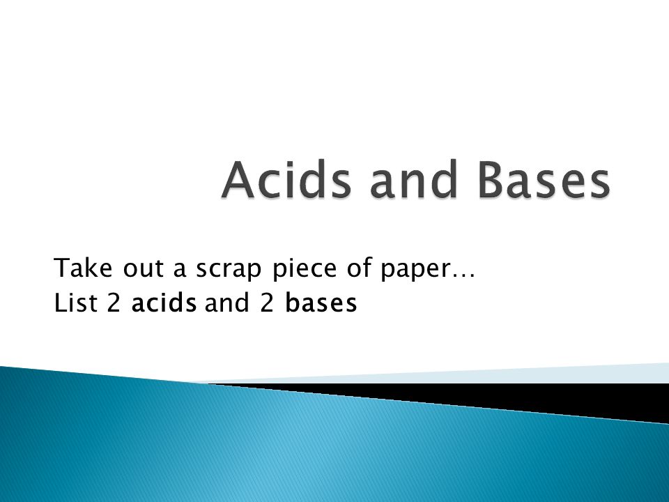 Take out a scrap piece of paper… List 2 acids and 2 bases