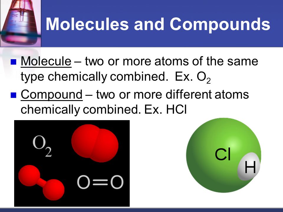 Molecules and Compounds Molecule – two or more atoms of the same type chemically combined.