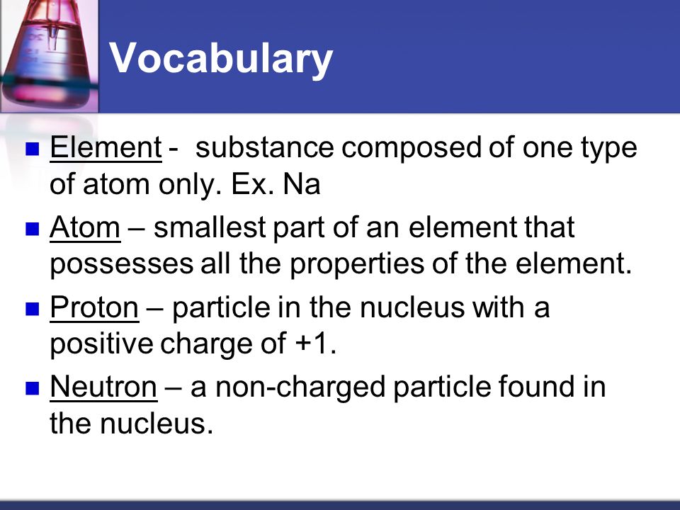 Vocabulary Element - substance composed of one type of atom only.