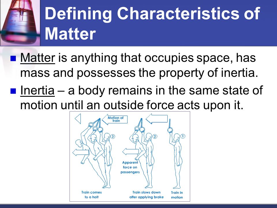 Defining Characteristics of Matter Matter is anything that occupies space, has mass and possesses the property of inertia.