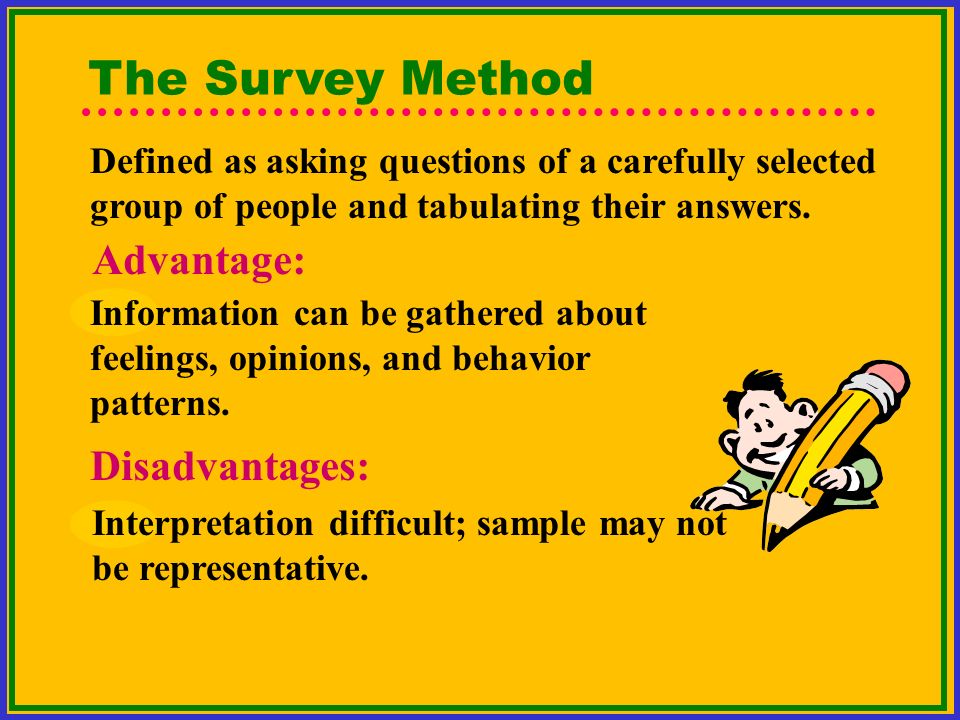 The Survey Method Defined as asking questions of a carefully selected group of people and tabulating their answers.