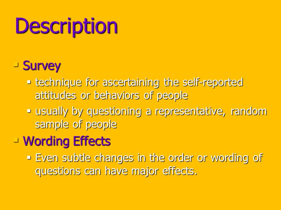 Description  Survey  technique for ascertaining the self-reported attitudes or behaviors of people  usually by questioning a representative, random sample of people  Wording Effects  Even subtle changes in the order or wording of questions can have major effects.