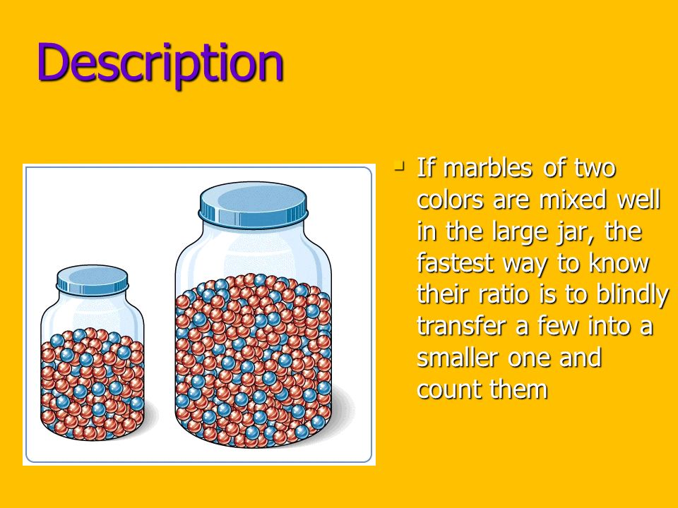 Description  If marbles of two colors are mixed well in the large jar, the fastest way to know their ratio is to blindly transfer a few into a smaller one and count them