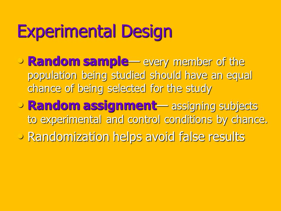 Experimental Design Random sample— every member of the population being studied should have an equal chance of being selected for the study Random sample— every member of the population being studied should have an equal chance of being selected for the study Random assignment— assigning subjects to experimental and control conditions by chance.