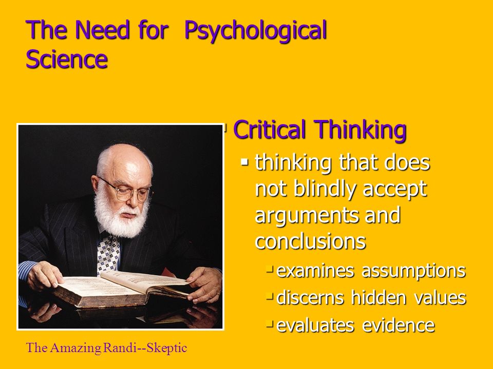 The Need for Psychological Science  Critical Thinking  thinking that does not blindly accept arguments and conclusions  examines assumptions  discerns hidden values  evaluates evidence The Amazing Randi--Skeptic