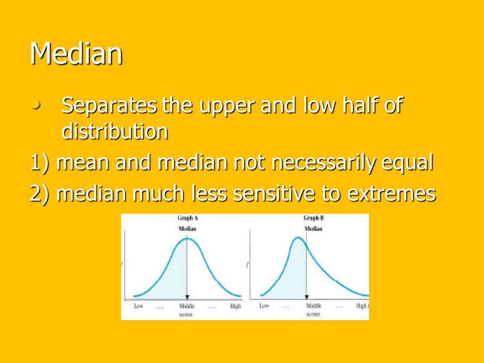 Median Separates the upper and low half of distribution Separates the upper and low half of distribution 1) mean and median not necessarily equal 2) median much less sensitive to extremes