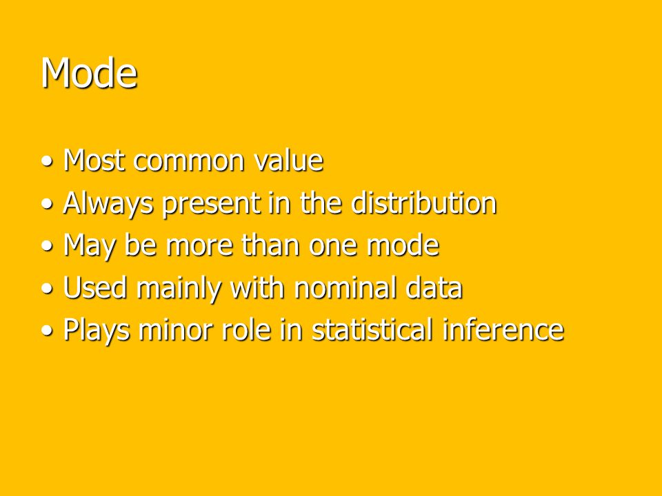 Mode Most common value Most common value Always present in the distribution Always present in the distribution May be more than one mode May be more than one mode Used mainly with nominal data Used mainly with nominal data Plays minor role in statistical inference Plays minor role in statistical inference