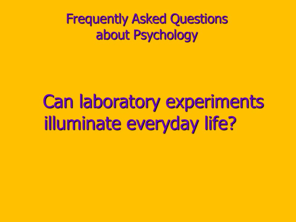 Frequently Asked Questions about Psychology Can laboratory experiments illuminate everyday life.