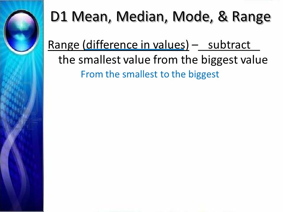 D1 Mean, Median, Mode, & Range Range (difference in values) –__________ the smallest value from the biggest value subtract From the smallest to the biggest