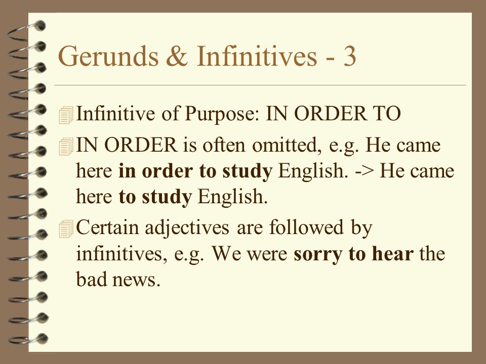 Gerunds & Infinitives Infinitive of Purpose: IN ORDER TO 4 IN ORDER is often omitted, e.g.