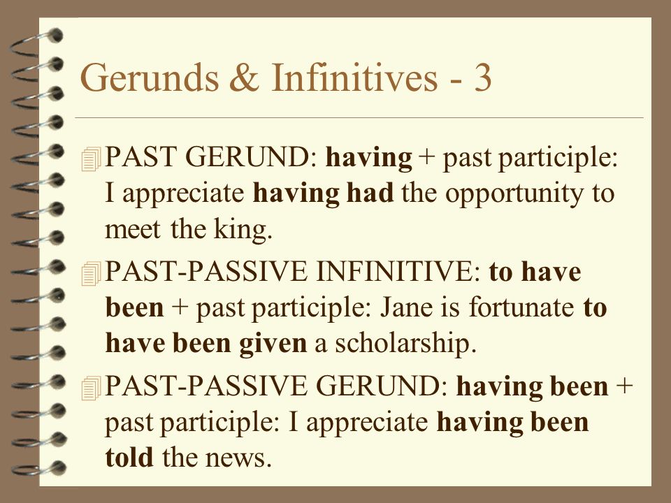 Gerunds & Infinitives PAST GERUND: having + past participle: I appreciate having had the opportunity to meet the king.