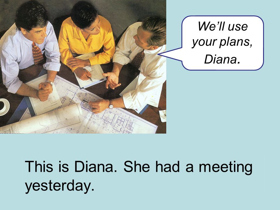 This is Diana. She had a meeting yesterday. We’ll use your plans, Diana.