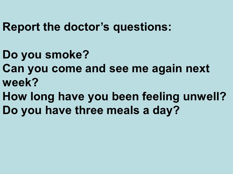 Report the doctor’s questions: Do you smoke. Can you come and see me again next week.