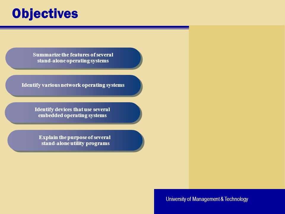 University of Management & Technology Objectives Summarize the features of several stand-alone operating systems Identify various network operating systems Explain the purpose of several stand-alone utility programs Identify devices that use several embedded operating systems