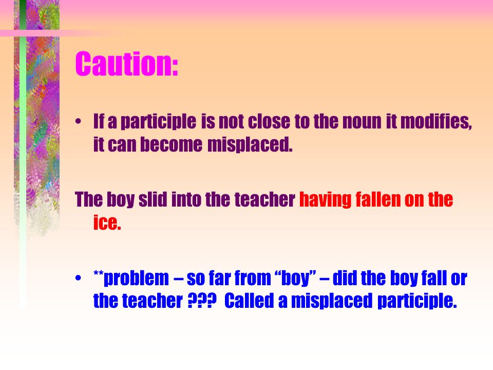 Caution: If a participle is not close to the noun it modifies, it can become misplaced.