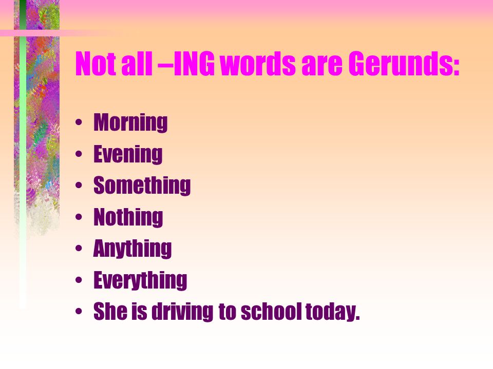 Not all –ING words are Gerunds: Morning Evening Something Nothing Anything Everything She is driving to school today.