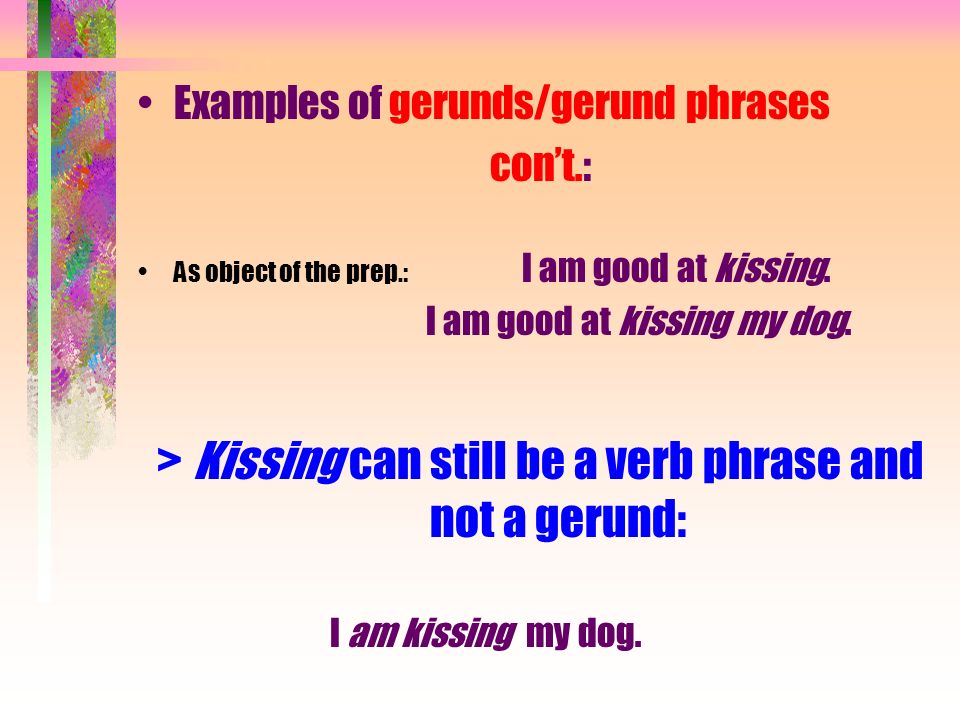 Examples of gerunds/gerund phrases con’t.: As object of the prep.: I am good at kissing.