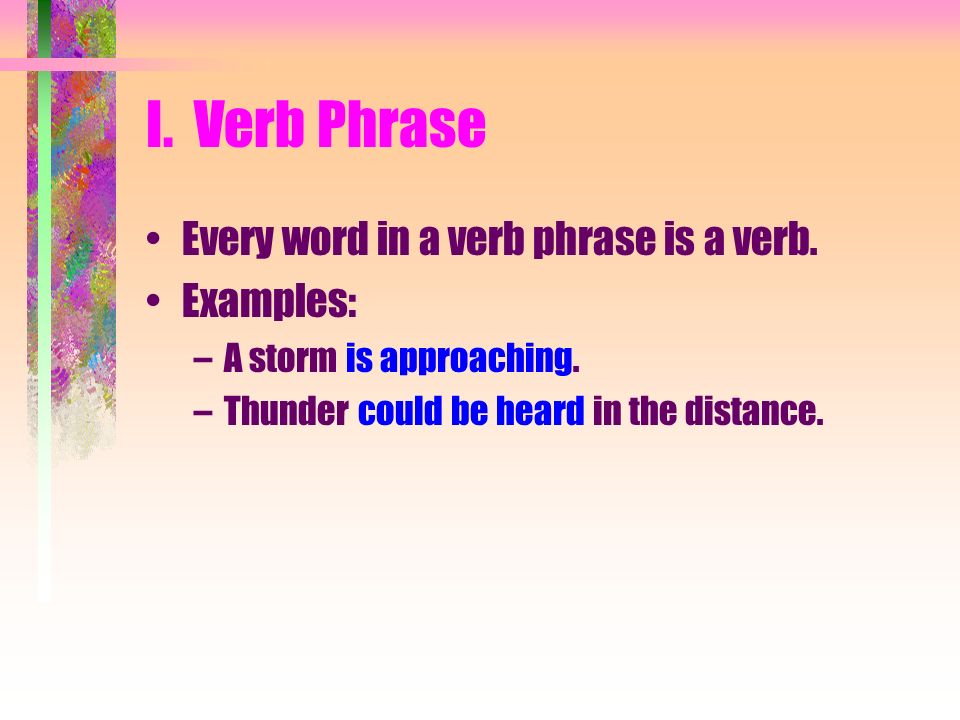 I. Verb Phrase Every word in a verb phrase is a verb.