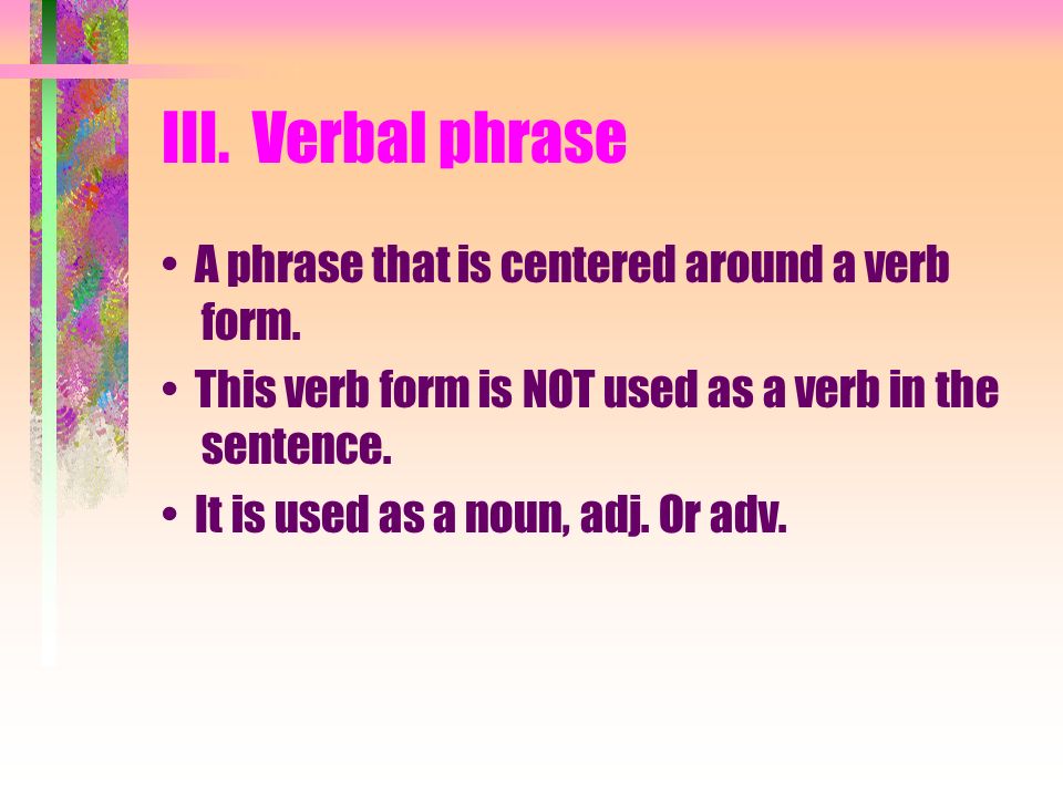 III. Verbal phrase A phrase that is centered around a verb form.