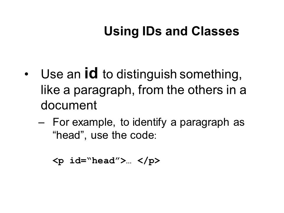 Using IDs and Classes Use an id to distinguish something, like a paragraph, from the others in a document –For example, to identify a paragraph as head , use the code : …