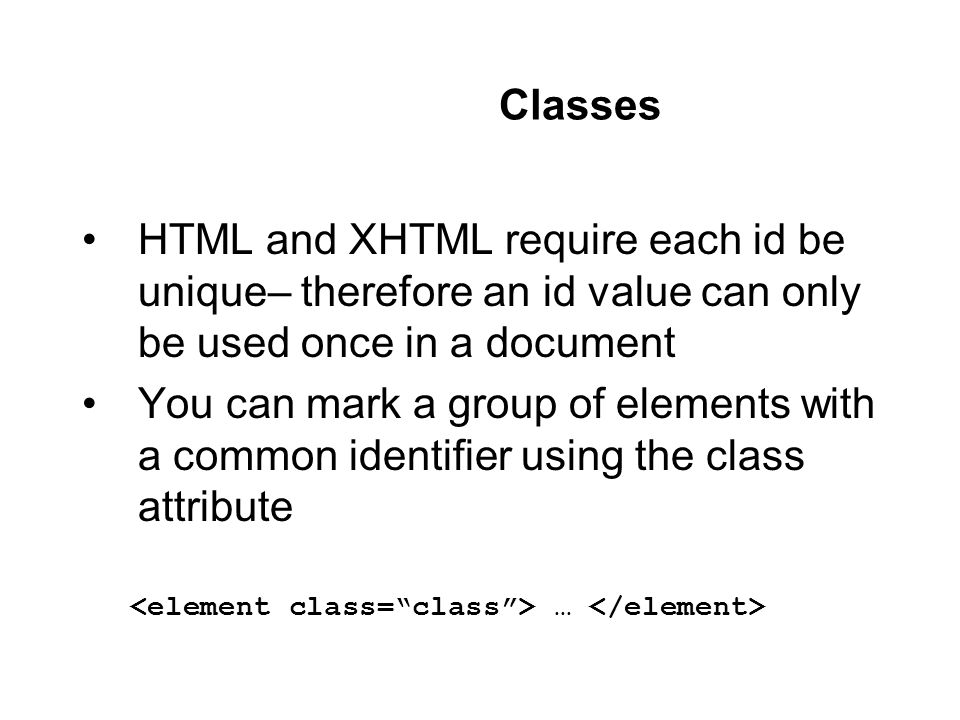 Classes HTML and XHTML require each id be unique– therefore an id value can only be used once in a document You can mark a group of elements with a common identifier using the class attribute …