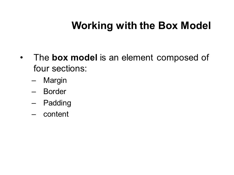 Working with the Box Model The box model is an element composed of four sections: –Margin –Border –Padding –content