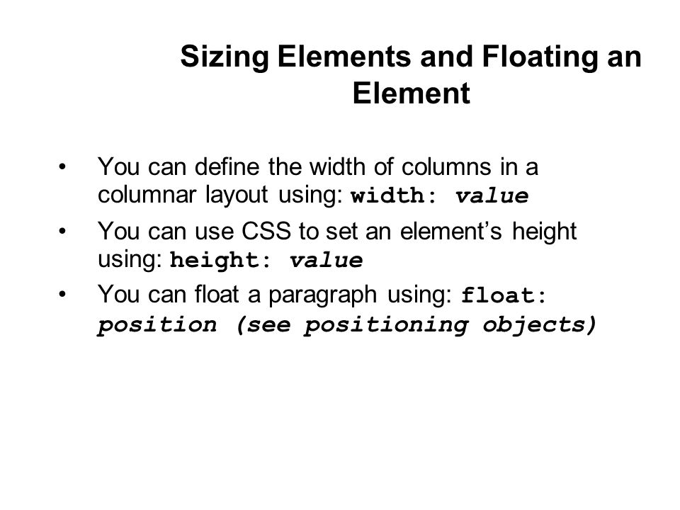 Sizing Elements and Floating an Element You can define the width of columns in a columnar layout using: width: value You can use CSS to set an element’s height using: height: value You can float a paragraph using: float: position (see positioning objects)