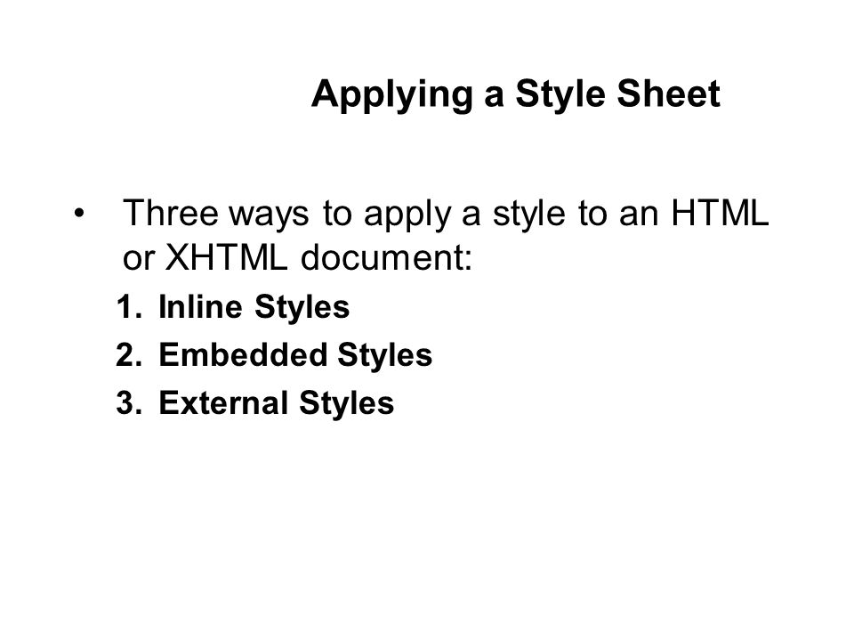 Applying a Style Sheet Three ways to apply a style to an HTML or XHTML document: 1.Inline Styles 2.Embedded Styles 3.External Styles