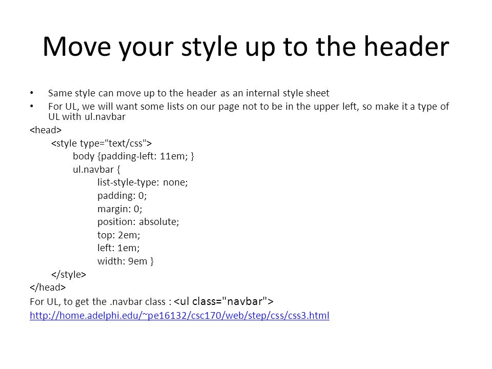 Move your style up to the header Same style can move up to the header as an internal style sheet For UL, we will want some lists on our page not to be in the upper left, so make it a type of UL with ul.navbar body {padding-left: 11em; } ul.navbar { list-style-type: none; padding: 0; margin: 0; position: absolute; top: 2em; left: 1em; width: 9em } For UL, to get the.navbar class :