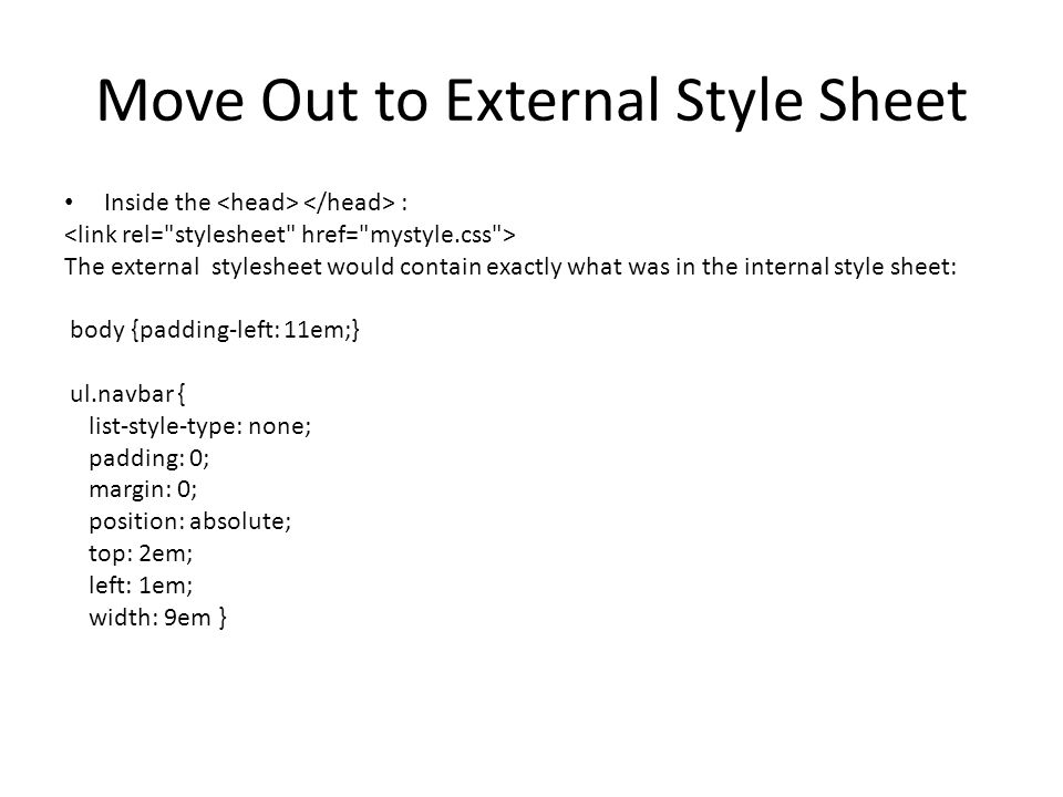Move Out to External Style Sheet Inside the : The external stylesheet would contain exactly what was in the internal style sheet: body {padding-left: 11em;} ul.navbar { list-style-type: none; padding: 0; margin: 0; position: absolute; top: 2em; left: 1em; width: 9em }