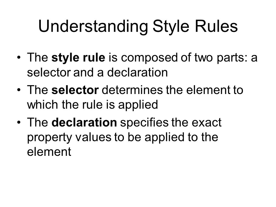 Understanding Style Rules The style rule is composed of two parts: a selector and a declaration The selector determines the element to which the rule is applied The declaration specifies the exact property values to be applied to the element