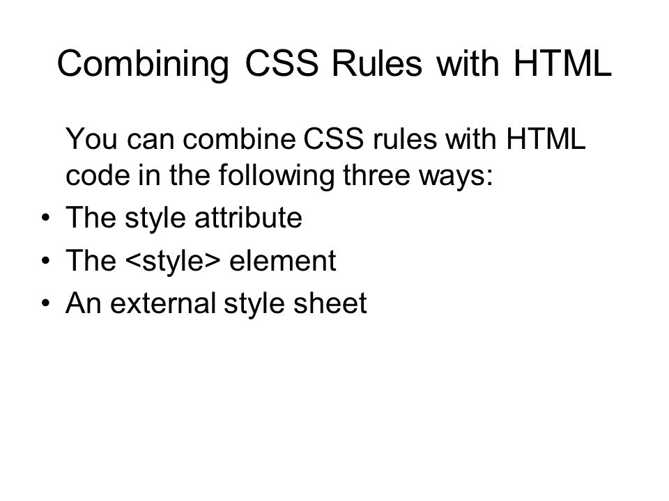 Combining CSS Rules with HTML You can combine CSS rules with HTML code in the following three ways: The style attribute The element An external style sheet