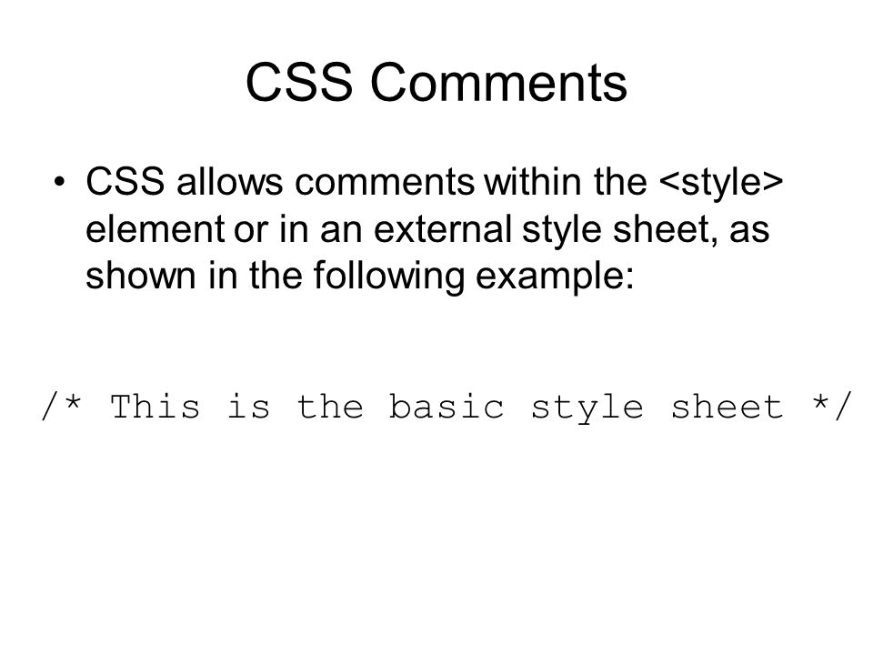 CSS Comments CSS allows comments within the element or in an external style sheet, as shown in the following example: /* This is the basic style sheet */